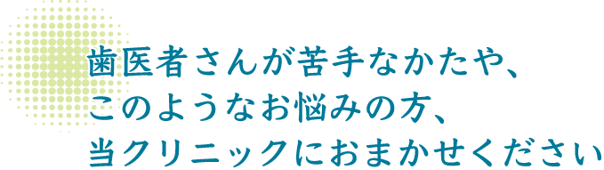 歯医者さんが苦手なかたや、このようなお悩みの方、当クリニックにおまかせください