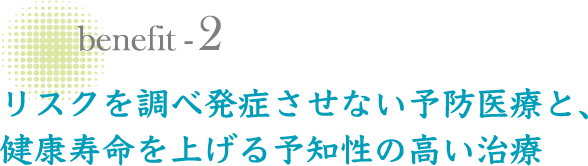 リスクを調べ発症させない予防医療と、健康寿命を上げる予知性の高い治療