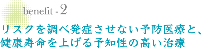 リスクを調べ発症させない予防医療と、健康寿命を上げる予知性の高い治療