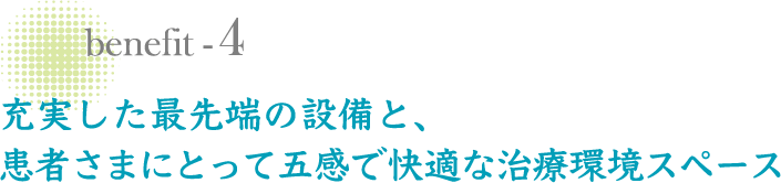 充実した最先端の設備と、患者さまにとって五感で快適な治療環境スペース