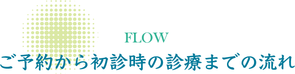 ご予約から初診時の診療までの流れ